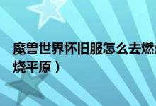 魔兽世界怀旧服怎么去燃烧平原（魔兽世界怀旧服怎么去燃烧平原）