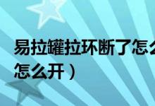 易拉罐拉环断了怎么开罐头（易拉罐拉环断了怎么开）