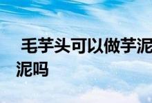  毛芋头可以做芋泥吗 普通的毛芋头可以做芋泥吗 