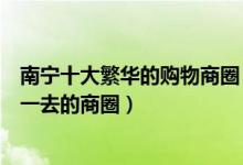 南宁十大繁华的购物商圈（南宁商圈排行南宁逛街购物值得一去的商圈）