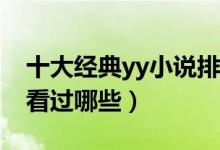 十大经典yy小说排行榜（完本YY小说推荐你看过哪些）