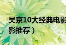 吴京10大经典电影（吴京电影全集吴京的电影推荐）
