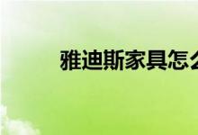 雅迪斯家具怎么样（是几线品牌）