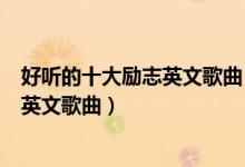 好听的十大励志英文歌曲（经典励志英语歌曲充满正能量的英文歌曲）