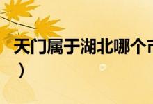 天门属于湖北哪个市（天门属于湖北省哪个市）