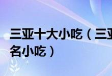 三亚十大小吃（三亚特色小吃排行三亚有什么名小吃）