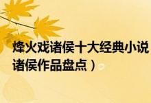 烽火戏诸侯十大经典小说（烽火戏诸侯的小说有哪些烽火戏诸侯作品盘点）