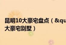 昆明10大豪宅盘点（"万元级"奢华享受昆明十大豪宅别墅）