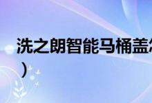 洗之朗智能马桶盖怎么清洗（六步就搞定了！）