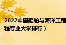 2022中国船舶与海洋工程专业十大名校（全国船舶与海洋工程专业大学排行）