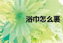 浴巾怎么裹（浴巾另类用途）