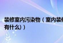 装修室内污染物（室内装修污染的处理方法(常见的装修污染有什么)）