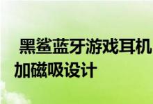  黑鲨蓝牙游戏耳机2售价499元出售RGB光效加磁吸设计 