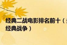 经典二战电影排名前十（关于二战的电影有哪些二战题材的经典战争）