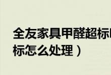全友家具甲醛超标吗?（家居装修家具甲醛超标怎么处理）