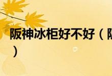 阪神冰柜好不好（阪神冰柜不制冷是怎么回事）
