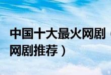中国十大最火网剧（好看的网络剧高人气爆火网剧推荐）