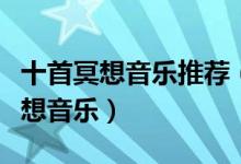 十首冥想音乐推荐（适合冥想的轻音乐静坐冥想音乐）