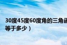 30度45度60度角的三角函数值（三角函数30度45度60度角等于多少）