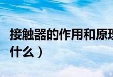 接触器的作用和原理（接触器的作用和原理是什么）