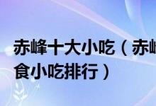 赤峰十大小吃（赤峰有什么名小吃赤峰特色美食小吃排行）