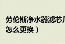 劳伦斯净水器滤芯几年换（劳伦斯净水器滤芯怎么更换）