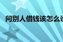 问别人借钱该怎么说（问别人借钱的理由）