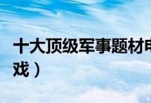 十大顶级军事题材电影（十大顶级军事题材游戏）