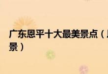广东恩平十大最美景点（恩平最美的地方有哪些恩平美丽风景）