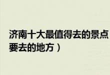 济南十大最值得去的景点（济南必去景点推荐济南旅游一定要去的地方）