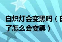 白炽灯会变黑吗（白炽灯发光原理白炽灯用久了怎么会变黑）