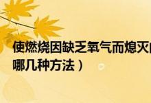 使燃烧因缺乏氧气而熄灭的方法称作什么灭火法（灭火法有哪几种方法）