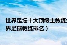 世界足坛十大顶级主教练盘点（世界足坛十大教练排行榜世界足球教练排名）