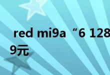  red mi9a“6 128”版本发售 大存储容量999元 