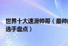 世界十大速滑帅哥（最帅的速滑运动员排名高颜值男子速滑选手盘点）