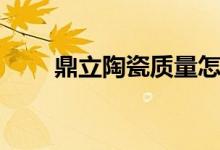 鼎立陶瓷质量怎么样（是几线品牌）