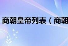商朝皇帝列表（商朝皇帝列表顺序是怎样的）