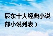 辰东十大经典小说（辰东的小说有哪些辰东全部小说列表）