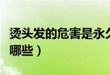 烫头发的危害是永久性的吗（烫头发的危害有哪些）