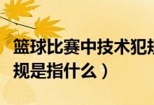 篮球比赛中技术犯规是指（篮球比赛中技术犯规是指什么）