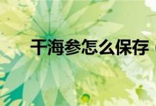 干海参怎么保存（干海参的保存方法）