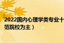 2022国内心理学类专业十大名校（心理学专业大学排名以师范院校为主）