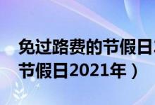 免过路费的节假日2021有哪些（免过路费的节假日2021年）