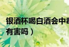 银酒杯喝白酒会中毒吗（银酒杯喝白酒对身体有害吗）