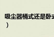 吸尘器桶式还是卧式好（来看看两者的优缺点）