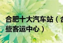 合肥十大汽车站（合肥有几个长途汽车站有哪些客运中心）