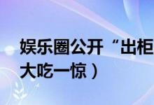 娱乐圈公开“出柜”的10大明星（哪位让你大吃一惊）
