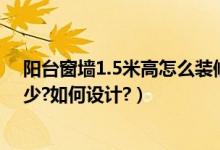 阳台窗墙1.5米高怎么装修（阳台窗台离地面高度一般是多少?如何设计?）