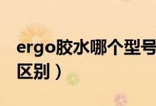 ergo胶水哪个型号最好（ergo胶水各种型号区别）