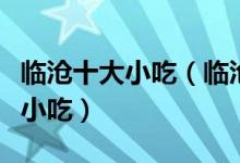 临沧十大小吃（临沧特色小吃排行临沧有什么小吃）